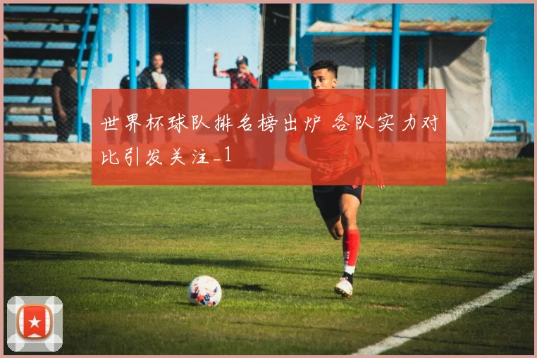 世界杯球队排名榜出炉 各队实力对比引发关注_1