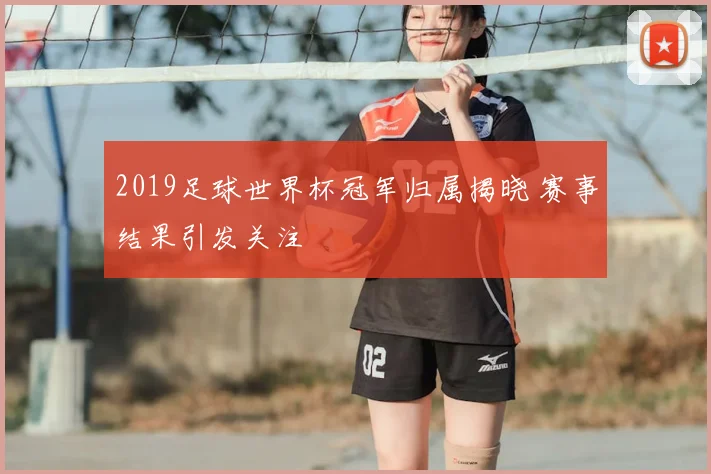 2019足球世界杯冠军归属揭晓 赛事结果引发关注