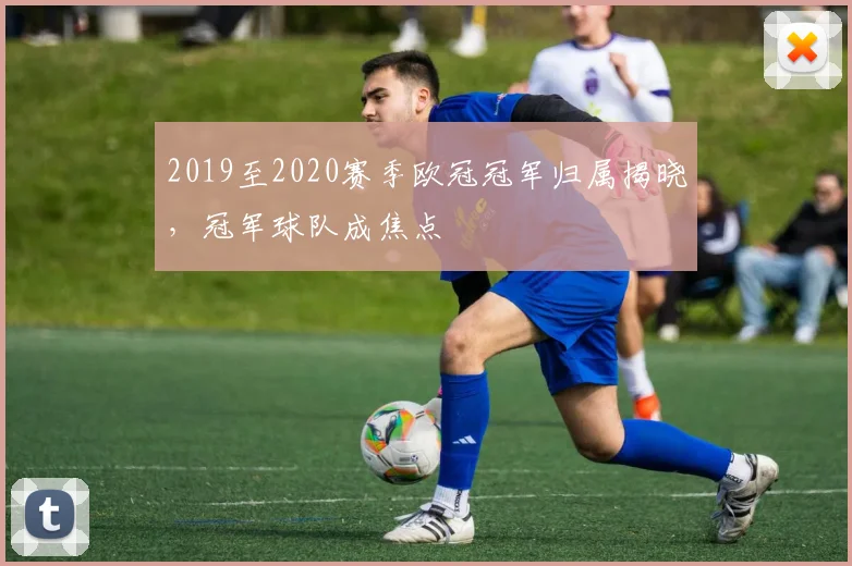 2019至2020赛季欧冠冠军归属揭晓,冠军球队成焦点