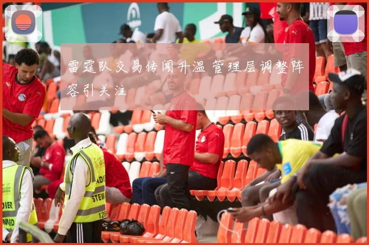 雷霆队交易传闻升温 管理层调整阵容引关注