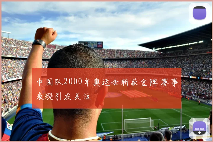 中国队2000年奥运会斩获金牌 赛事表现引发关注
