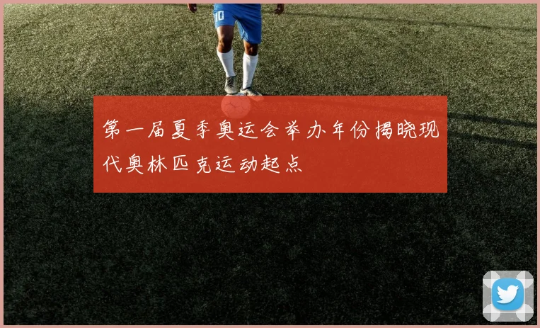 第一届夏季奥运会举办年份揭晓现代奥林匹克运动起点
