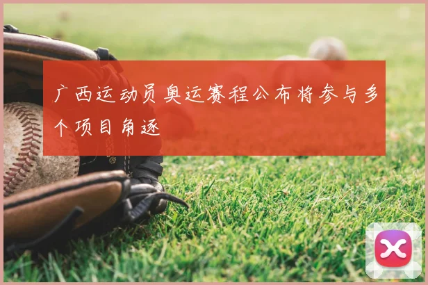 广西运动员奥运赛程公布将参与多个项目角逐