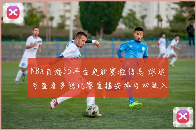 NBA直播55平台更新赛程信息 球迷可查看多场比赛直播安排与回放入口