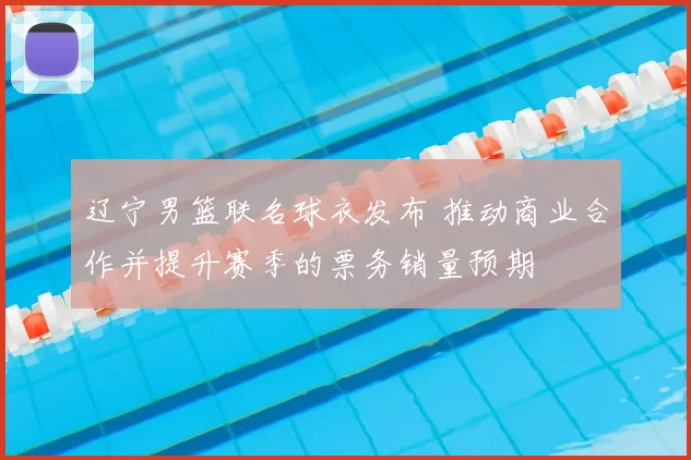 辽宁男篮联名球衣发布 推动商业合作并提升赛季的票务销量预期