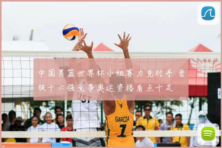 中国男篮世界杯小组赛力克对手 晋级十六强竞争奥运资格看点十足