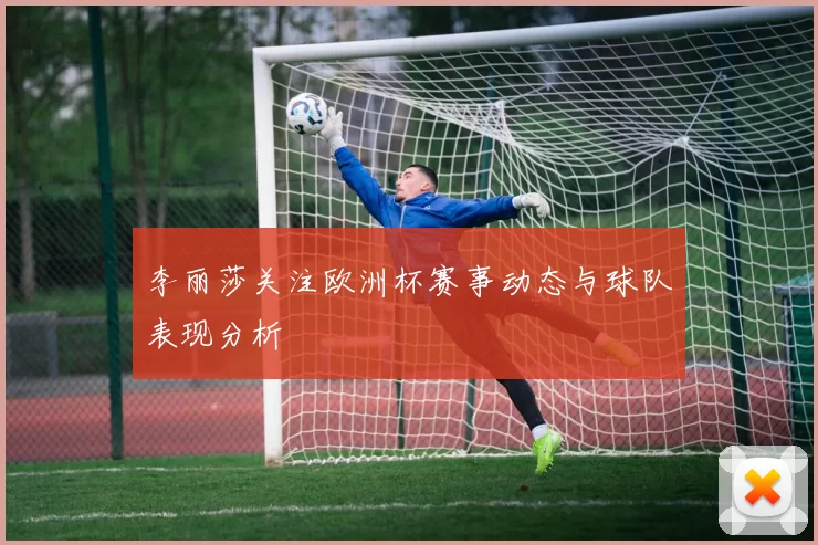 李丽莎关注欧洲杯赛事动态与球队表现分析