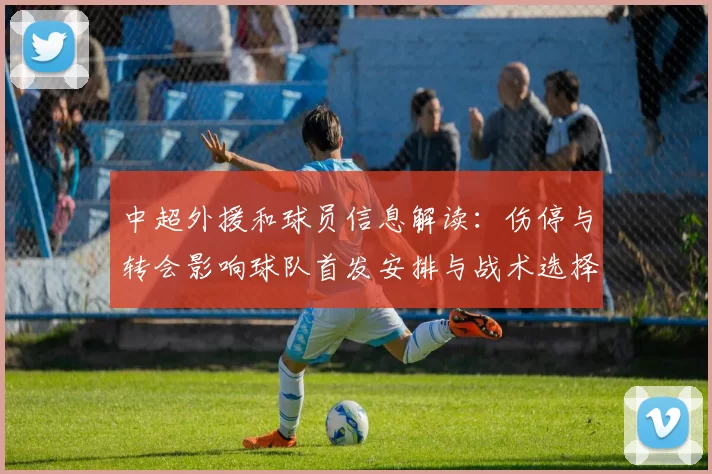中超外援和球员信息解读：伤停与转会影响球队首发安排与战术选择
