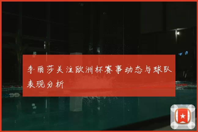 李丽莎关注欧洲杯赛事动态与球队表现分析