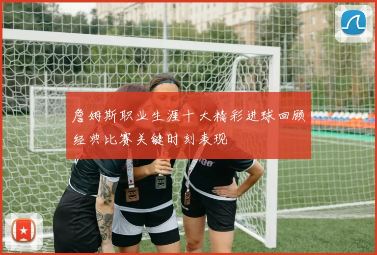 詹姆斯职业生涯十大精彩进球回顾经典比赛关键时刻表现