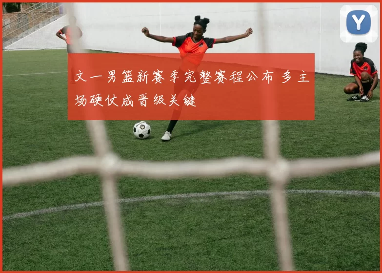 文一男篮新赛季完整赛程公布 多主场硬仗成晋级关键