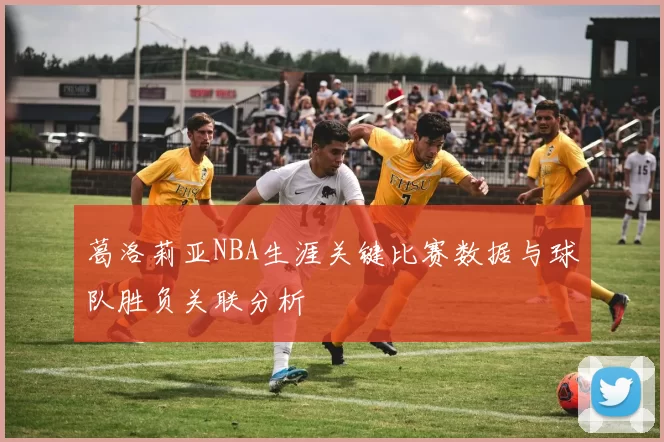 葛洛莉亚NBA生涯关键比赛数据与球队胜负关联分析