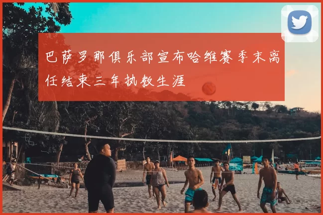 巴萨罗那俱乐部宣布哈维赛季末离任结束三年执教生涯