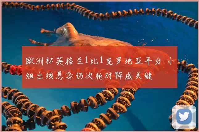 欧洲杯英格兰1比1克罗地亚平分 小组出线悬念仍次轮对阵成关键