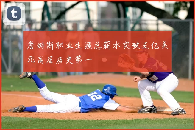 詹姆斯职业生涯总薪水突破五亿美元高居历史第一