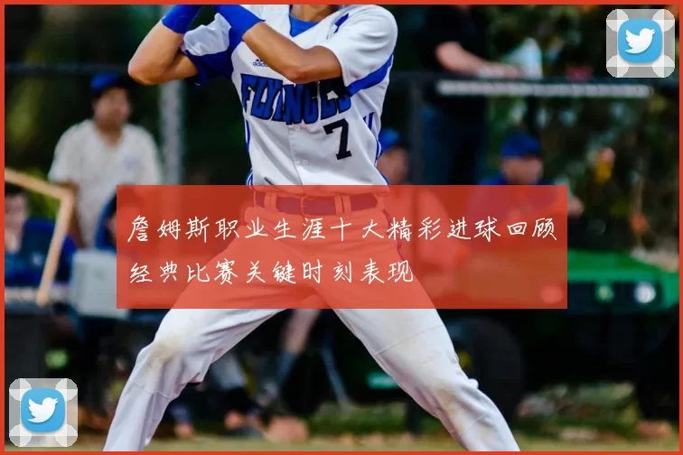 詹姆斯职业生涯十大精彩进球回顾经典比赛关键时刻表现