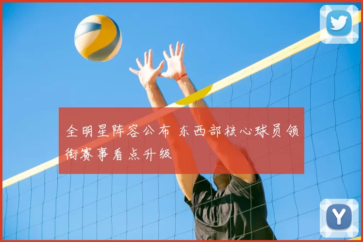 全明星阵容公布 东西部核心球员领衔赛事看点升级