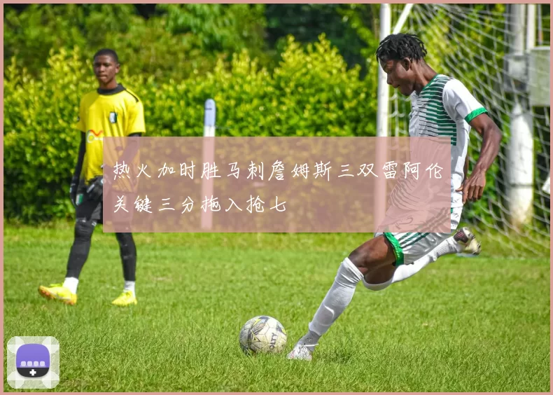 热火加时胜马刺詹姆斯三双雷阿伦关键三分拖入抢七