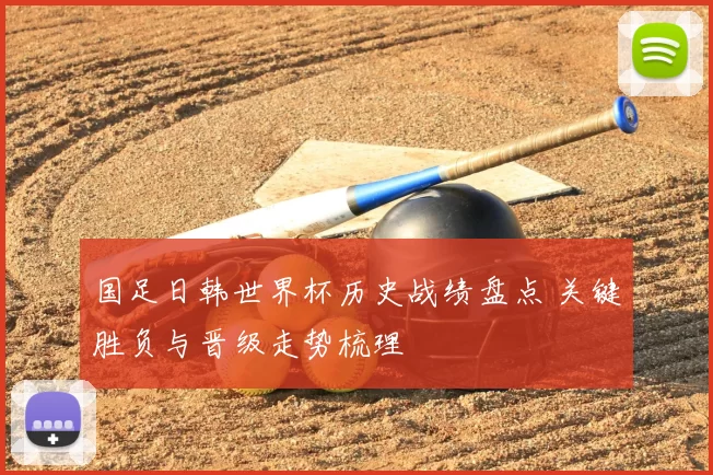 国足日韩世界杯历史战绩盘点 关键胜负与晋级走势梳理