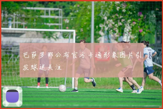 巴萨罗那公布官方卡通形象图片引发球迷关注