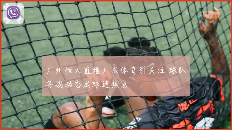 广州恒大直播广东体育引关注 球队备战动态成球迷焦点