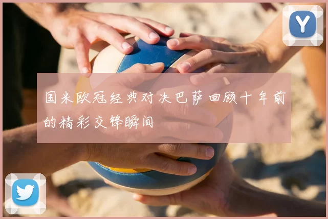 国米欧冠经典对决巴萨回顾十年前的精彩交锋瞬间