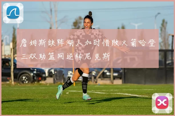 詹姆斯缺阵湖人加时惜败火箭哈登三双助篮网逆转尼克斯