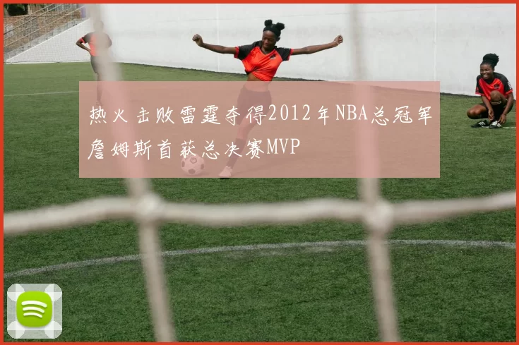 热火击败雷霆夺得2012年NBA总冠军詹姆斯首获总决赛MVP