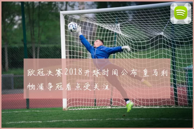 欧冠决赛2018开球时间公布 皇马利物浦争冠看点受关注