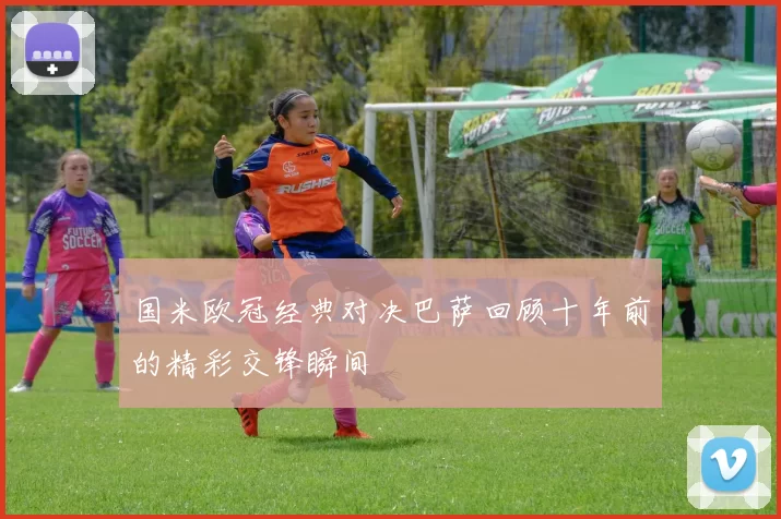 国米欧冠经典对决巴萨回顾十年前的精彩交锋瞬间