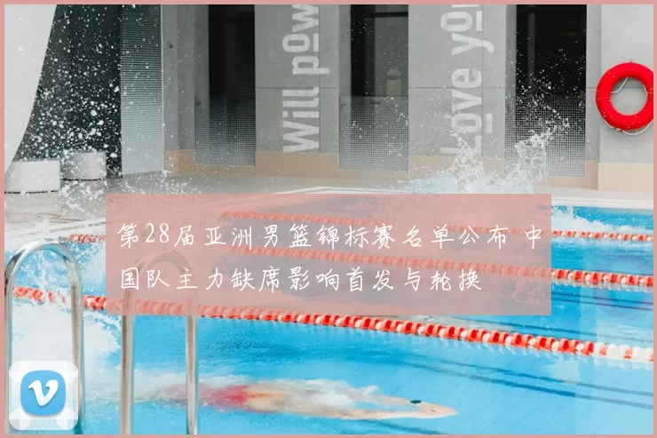 第28届亚洲男篮锦标赛名单公布 中国队主力缺席影响首发与轮换