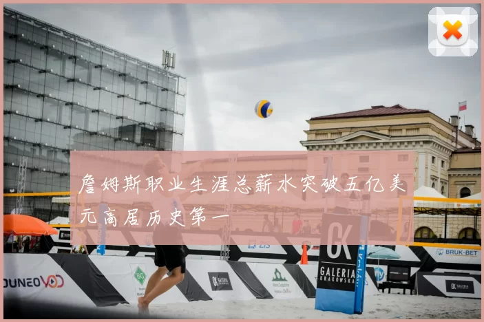 詹姆斯职业生涯总薪水突破五亿美元高居历史第一