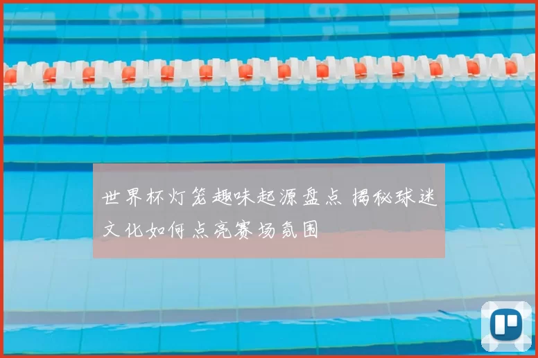 世界杯灯笼趣味起源盘点 揭秘球迷文化如何点亮赛场氛围