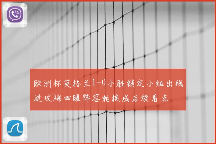 欧洲杯英格兰1-0小胜锁定小组出线进攻端回暖阵容轮换成后续看点