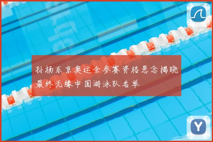 孙杨东京奥运会参赛资格悬念揭晓最终无缘中国游泳队名单