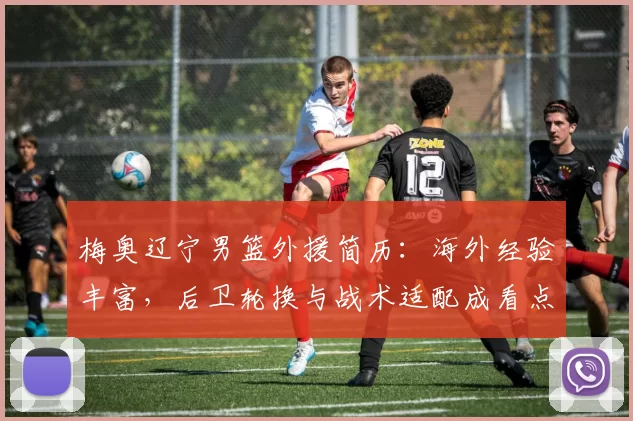 梅奥辽宁男篮外援简历:海外经验丰富,后卫轮换与战术适配成看点