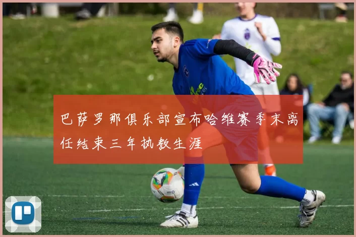 巴萨罗那俱乐部宣布哈维赛季末离任结束三年执教生涯