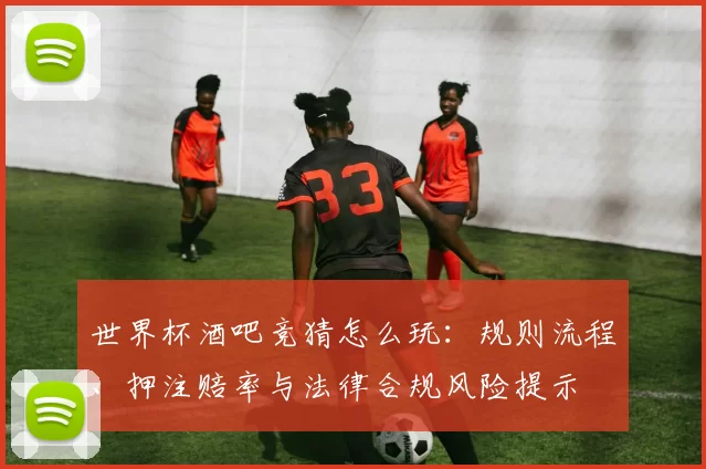 世界杯酒吧竞猜怎么玩：规则流程、押注赔率与法律合规风险提示